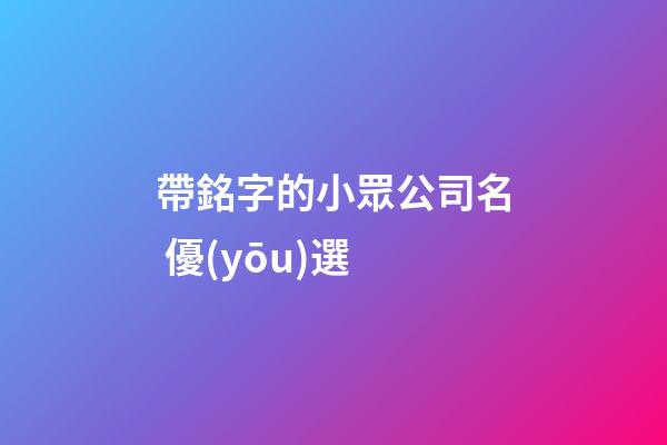帶銘字的小眾公司名 優(yōu)選-第1張-公司起名-玄機(jī)派